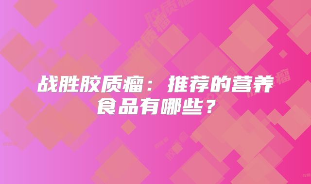 战胜胶质瘤：推荐的营养食品有哪些？