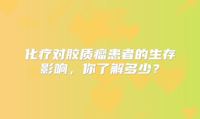 化疗对胶质瘤患者的生存影响，你了解多少？