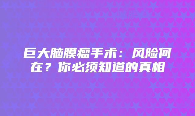 巨大脑膜瘤手术：风险何在？你必须知道的真相