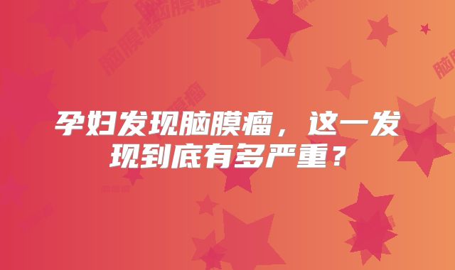 孕妇发现脑膜瘤，这一发现到底有多严重？