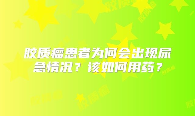 胶质瘤患者为何会出现尿急情况？该如何用药？