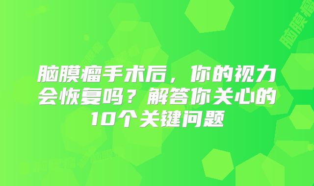脑膜瘤手术后，你的视力会恢复吗？解答你关心的10个关键问题