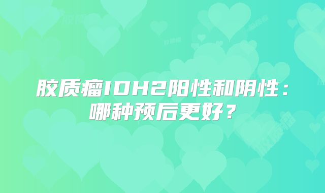 胶质瘤IDH2阳性和阴性：哪种预后更好？