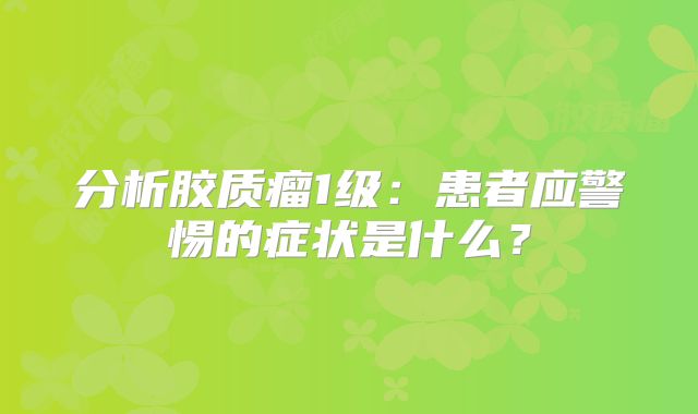 分析胶质瘤1级：患者应警惕的症状是什么？