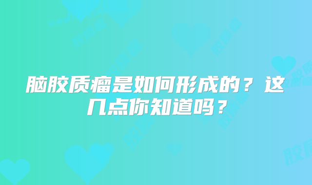 脑胶质瘤是如何形成的？这几点你知道吗？