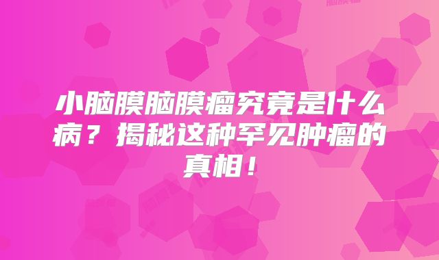 小脑膜脑膜瘤究竟是什么病？揭秘这种罕见肿瘤的真相！