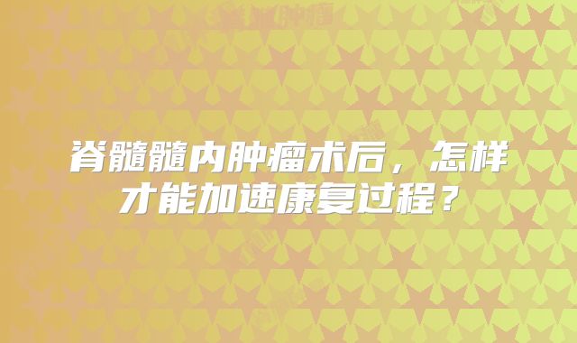 脊髓髓内肿瘤术后，怎样才能加速康复过程？
