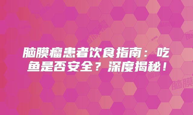 脑膜瘤患者饮食指南：吃鱼是否安全？深度揭秘！