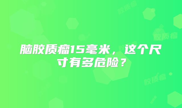 脑胶质瘤15毫米，这个尺寸有多危险？