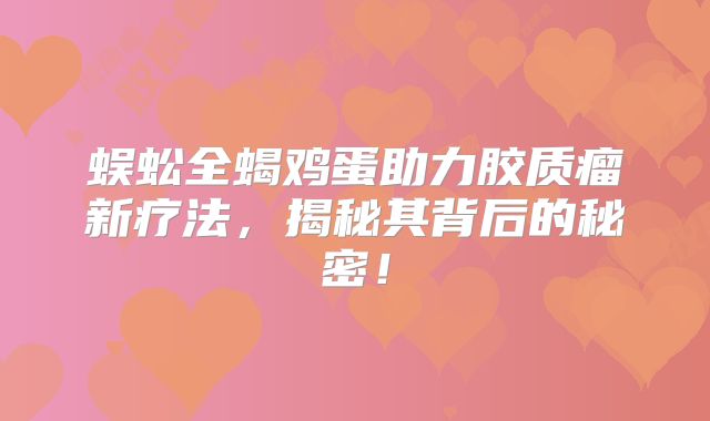蜈蚣全蝎鸡蛋助力胶质瘤新疗法，揭秘其背后的秘密！