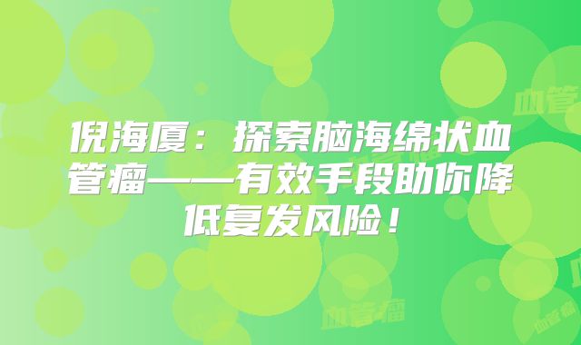 倪海厦：探索脑海绵状血管瘤——有效手段助你降低复发风险！