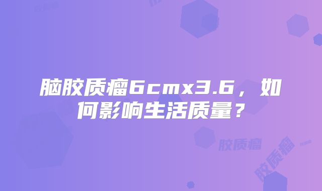 脑胶质瘤6cmx3.6，如何影响生活质量？