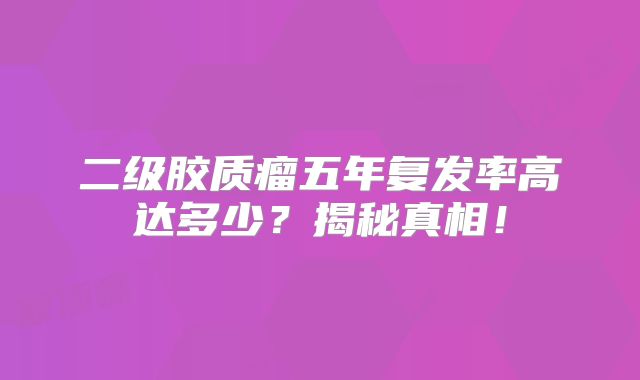 二级胶质瘤五年复发率高达多少？揭秘真相！