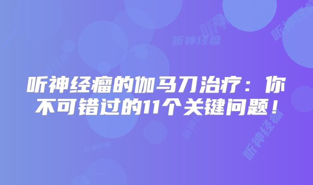 听神经瘤的伽马刀治疗：你不可错过的11个关键问题！