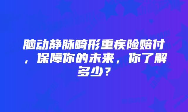 脑动静脉畸形重疾险赔付，保障你的未来，你了解多少？