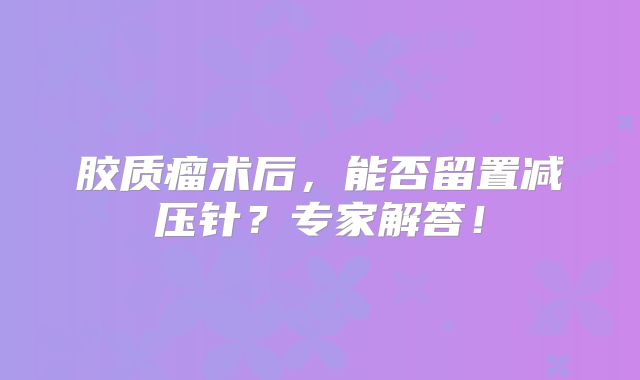 胶质瘤术后，能否留置减压针？专家解答！