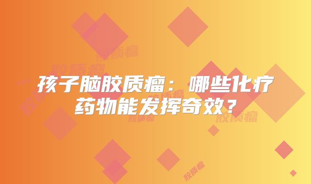 孩子脑胶质瘤：哪些化疗药物能发挥奇效？