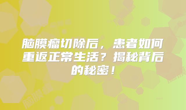 脑膜瘤切除后，患者如何重返正常生活？揭秘背后的秘密！