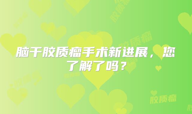 脑干胶质瘤手术新进展，您了解了吗？