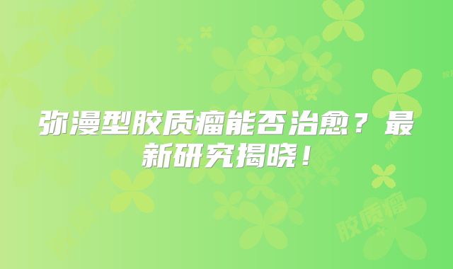 弥漫型胶质瘤能否治愈？最新研究揭晓！