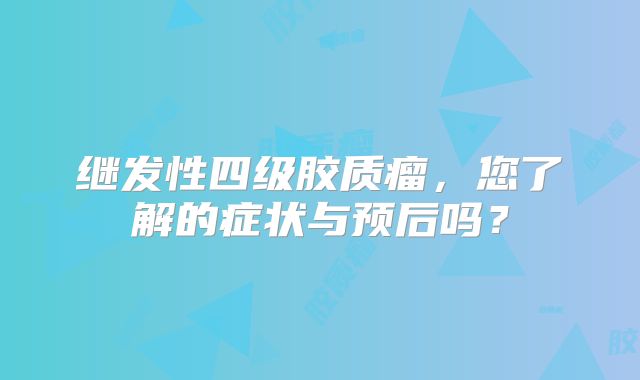 继发性四级胶质瘤，您了解的症状与预后吗？
