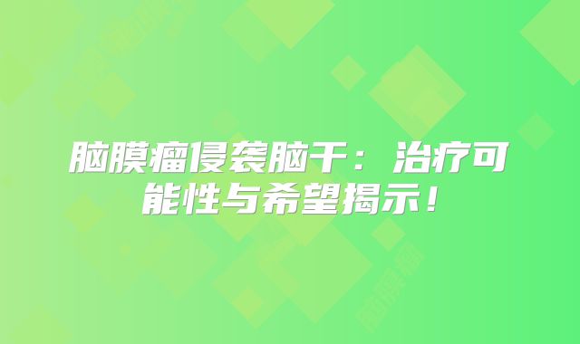 脑膜瘤侵袭脑干：治疗可能性与希望揭示！