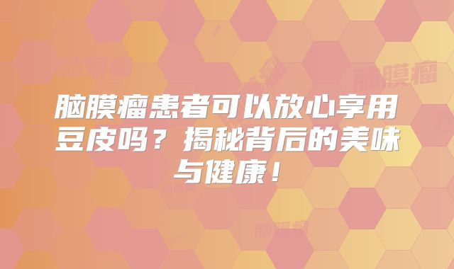 脑膜瘤患者可以放心享用豆皮吗？揭秘背后的美味与健康！