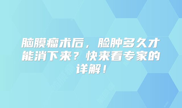 脑膜瘤术后，脸肿多久才能消下来？快来看专家的详解！