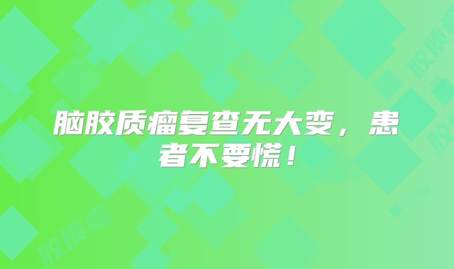 脑胶质瘤复查无大变，患者不要慌！