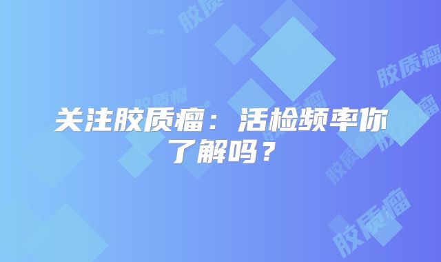 关注胶质瘤：活检频率你了解吗？