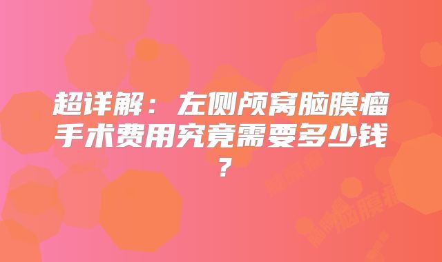 超详解：左侧颅窝脑膜瘤手术费用究竟需要多少钱？
