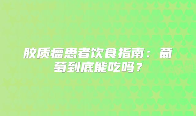 胶质瘤患者饮食指南：葡萄到底能吃吗？