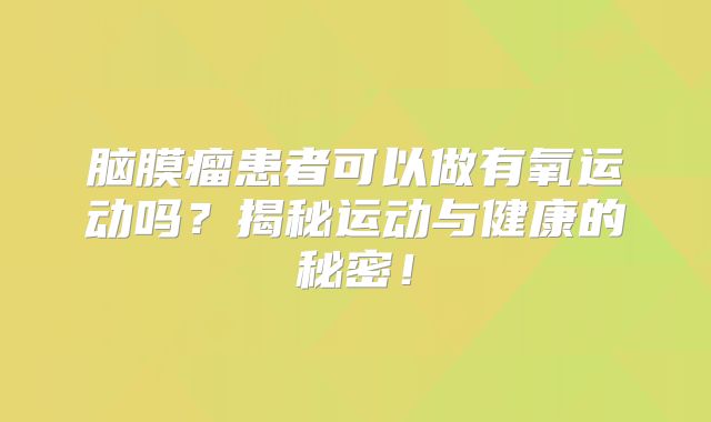 脑膜瘤患者可以做有氧运动吗？揭秘运动与健康的秘密！