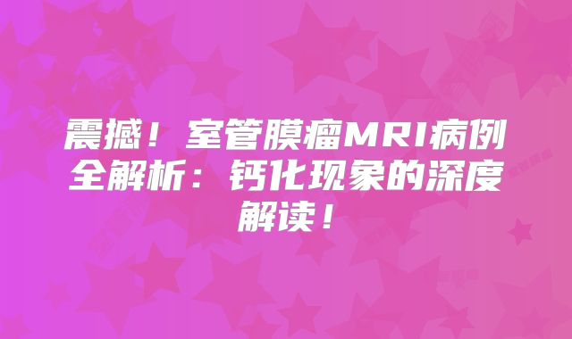 震撼！室管膜瘤MRI病例全解析：钙化现象的深度解读！
