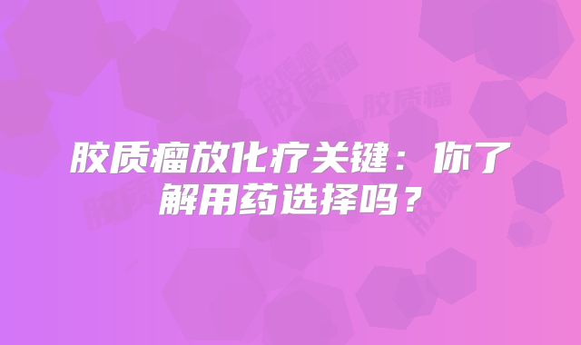 胶质瘤放化疗关键：你了解用药选择吗？