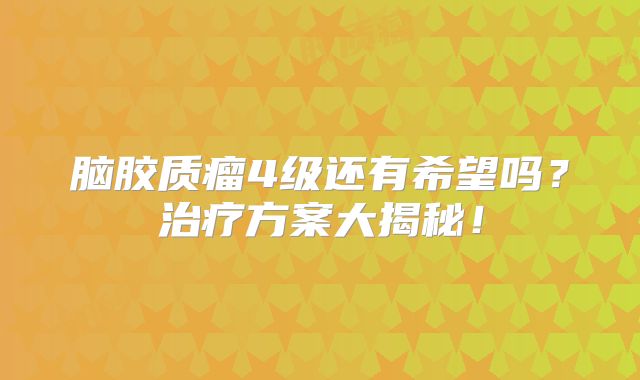 脑胶质瘤4级还有希望吗？治疗方案大揭秘！
