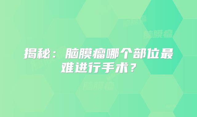 揭秘：脑膜瘤哪个部位最难进行手术？