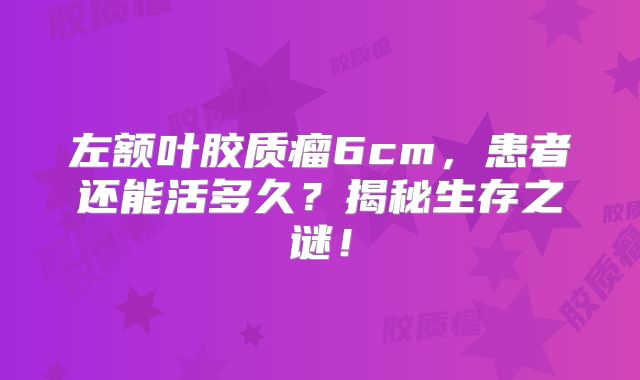 左额叶胶质瘤6cm，患者还能活多久？揭秘生存之谜！