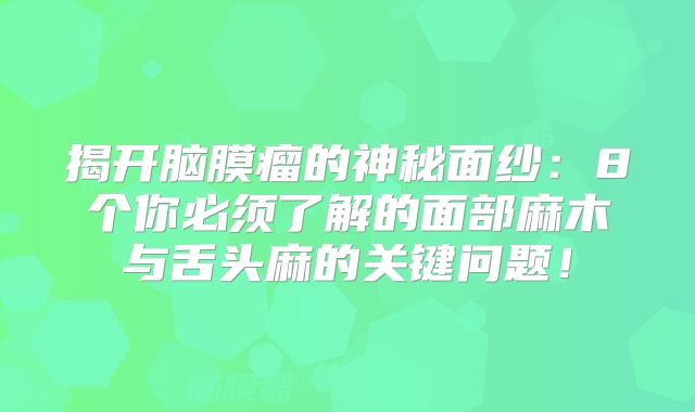 揭开脑膜瘤的神秘面纱：8个你必须了解的面部麻木与舌头麻的关键问题！