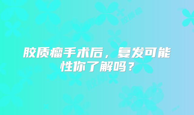 胶质瘤手术后，复发可能性你了解吗？