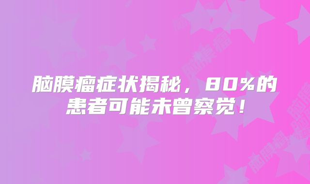 脑膜瘤症状揭秘，80%的患者可能未曾察觉！