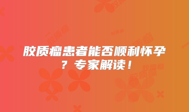 胶质瘤患者能否顺利怀孕？专家解读！