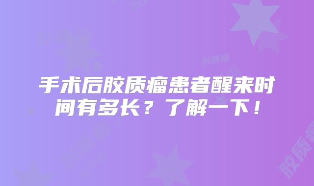 手术后胶质瘤患者醒来时间有多长？了解一下！