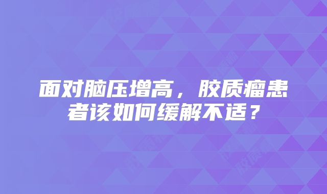面对脑压增高，胶质瘤患者该如何缓解不适？