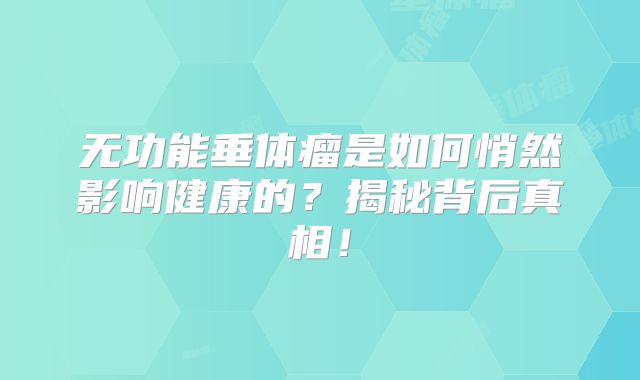 无功能垂体瘤是如何悄然影响健康的？揭秘背后真相！
