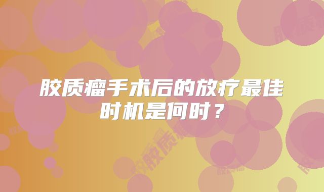 胶质瘤手术后的放疗最佳时机是何时？
