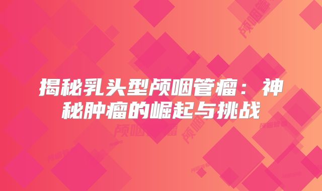 揭秘乳头型颅咽管瘤：神秘肿瘤的崛起与挑战