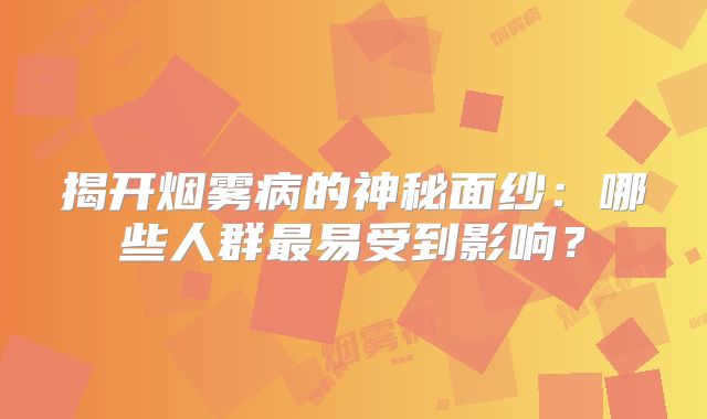 揭开烟雾病的神秘面纱：哪些人群最易受到影响？