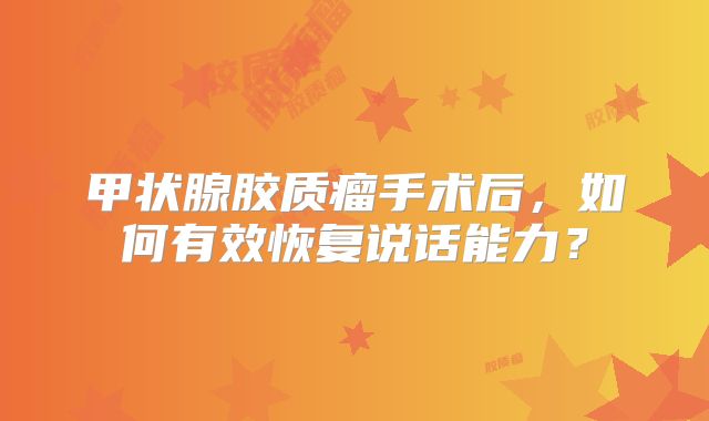 甲状腺胶质瘤手术后，如何有效恢复说话能力？