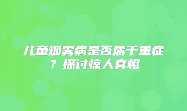 儿童烟雾病是否属于重症？探讨惊人真相